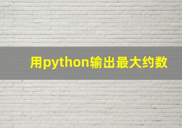 用python输出最大约数