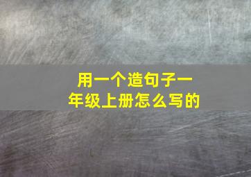 用一个造句子一年级上册怎么写的