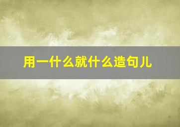 用一什么就什么造句儿