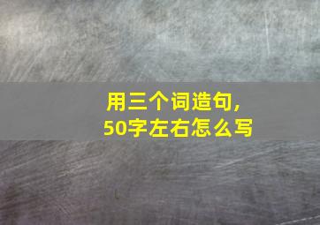 用三个词造句,50字左右怎么写