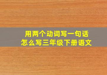 用两个动词写一句话怎么写三年级下册语文