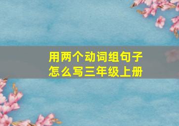 用两个动词组句子怎么写三年级上册