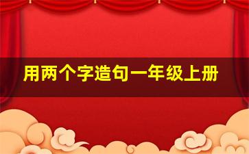 用两个字造句一年级上册