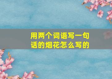 用两个词语写一句话的烟花怎么写的