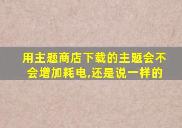 用主题商店下载的主题会不会增加耗电,还是说一样的