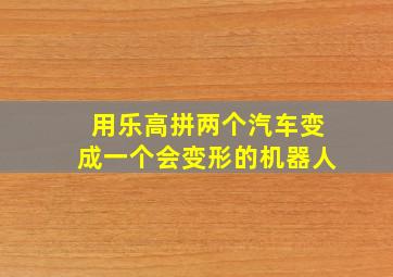 用乐高拼两个汽车变成一个会变形的机器人