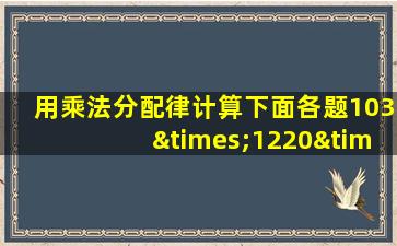 用乘法分配律计算下面各题103×1220×5524×205