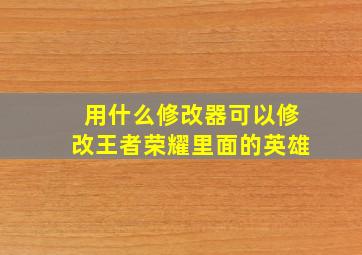 用什么修改器可以修改王者荣耀里面的英雄