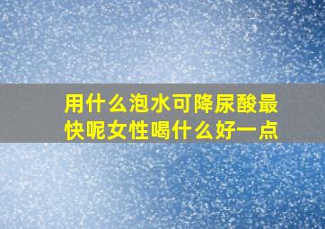 用什么泡水可降尿酸最快呢女性喝什么好一点