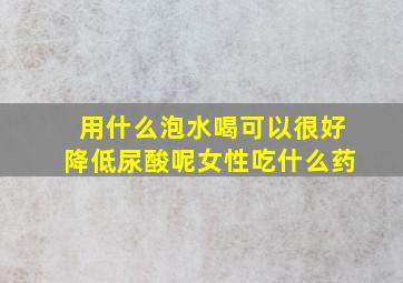 用什么泡水喝可以很好降低尿酸呢女性吃什么药