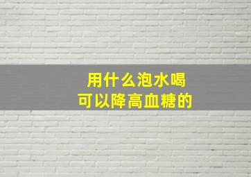 用什么泡水喝可以降高血糖的