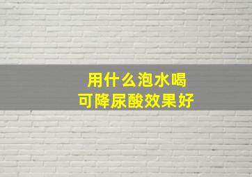 用什么泡水喝可降尿酸效果好