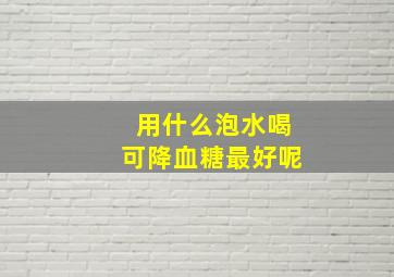 用什么泡水喝可降血糖最好呢