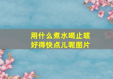 用什么煮水喝止咳好得快点儿呢图片