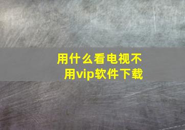 用什么看电视不用vip软件下载