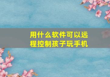 用什么软件可以远程控制孩子玩手机