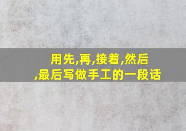 用先,再,接着,然后,最后写做手工的一段话