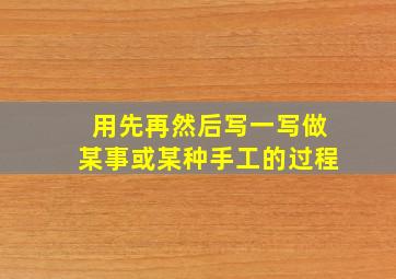 用先再然后写一写做某事或某种手工的过程