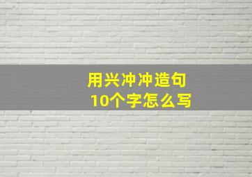 用兴冲冲造句10个字怎么写