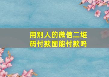 用别人的微信二维码付款图能付款吗