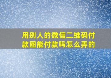 用别人的微信二维码付款图能付款吗怎么弄的