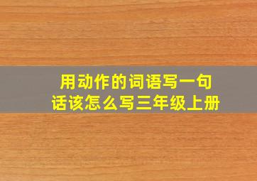 用动作的词语写一句话该怎么写三年级上册