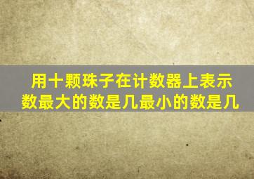 用十颗珠子在计数器上表示数最大的数是几最小的数是几