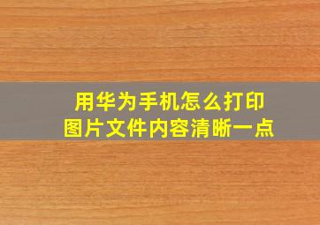 用华为手机怎么打印图片文件内容清晰一点