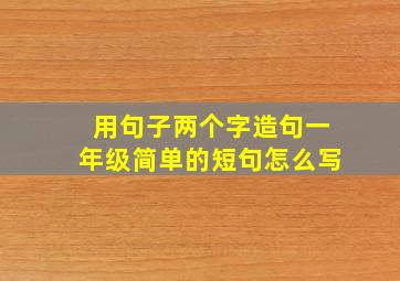 用句子两个字造句一年级简单的短句怎么写