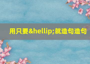 用只要…就造句造句