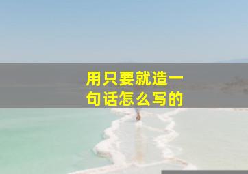 用只要就造一句话怎么写的