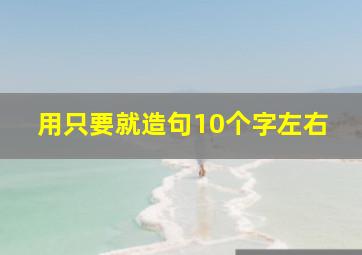 用只要就造句10个字左右