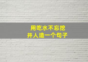 用吃水不忘挖井人造一个句子