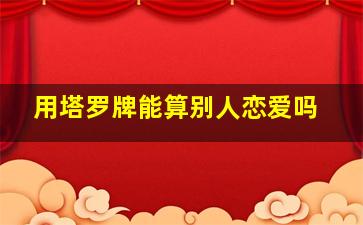 用塔罗牌能算别人恋爱吗