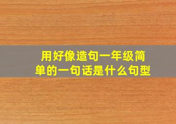 用好像造句一年级简单的一句话是什么句型