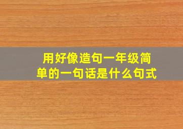 用好像造句一年级简单的一句话是什么句式