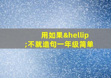 用如果…不就造句一年级简单