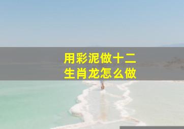 用彩泥做十二生肖龙怎么做