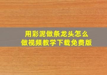 用彩泥做条龙头怎么做视频教学下载免费版