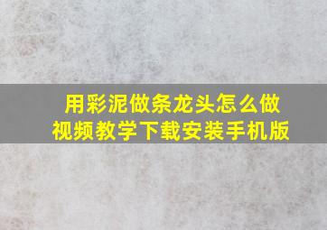 用彩泥做条龙头怎么做视频教学下载安装手机版