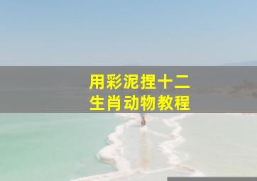 用彩泥捏十二生肖动物教程