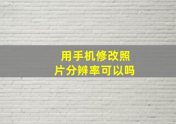 用手机修改照片分辨率可以吗