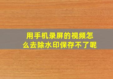 用手机录屏的视频怎么去除水印保存不了呢