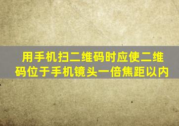 用手机扫二维码时应使二维码位于手机镜头一倍焦距以内