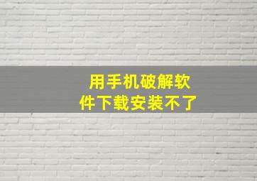 用手机破解软件下载安装不了