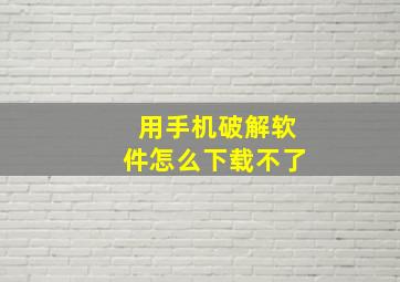 用手机破解软件怎么下载不了