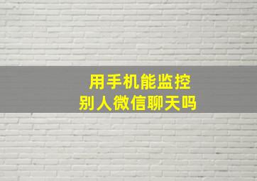 用手机能监控别人微信聊天吗