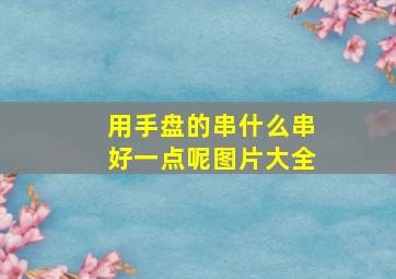 用手盘的串什么串好一点呢图片大全