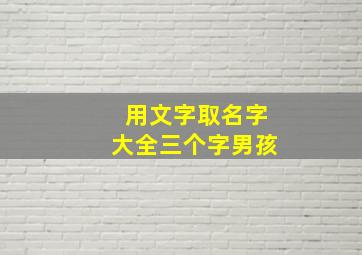 用文字取名字大全三个字男孩