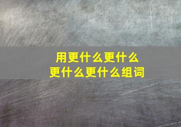 用更什么更什么更什么更什么组词